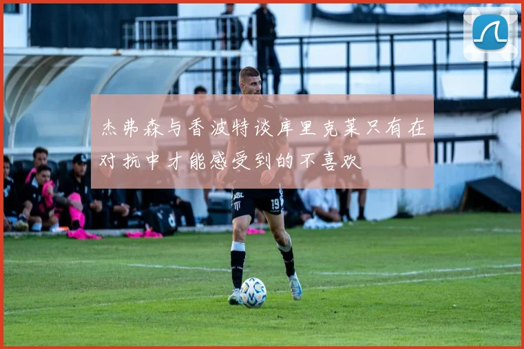 杰弗森与香波特谈库里克莱只有在对抗中才能感受到的不喜欢