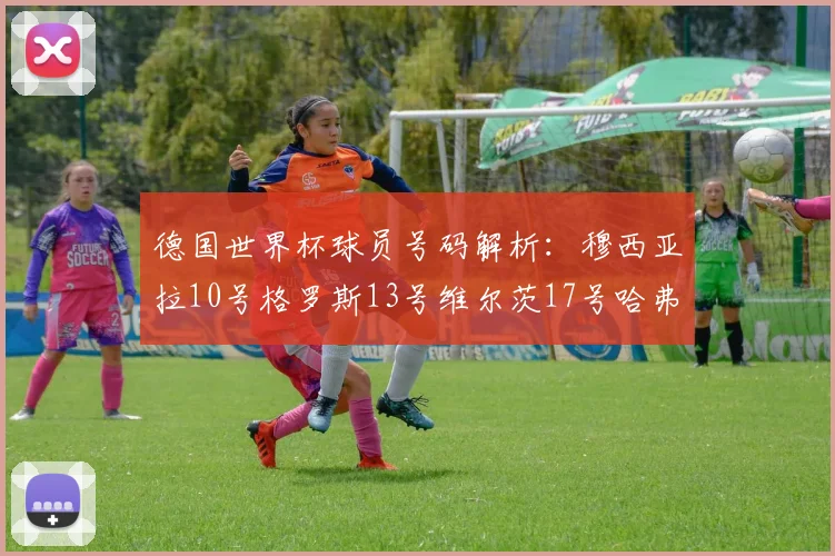 德国世界杯球员号码解析：穆西亚拉10号格罗斯13号维尔茨17号哈弗茨7号的背后故事