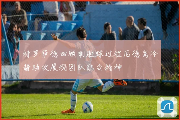特罗萨德回顾制胜球过程厄德高冷静助攻展现团队配合精神