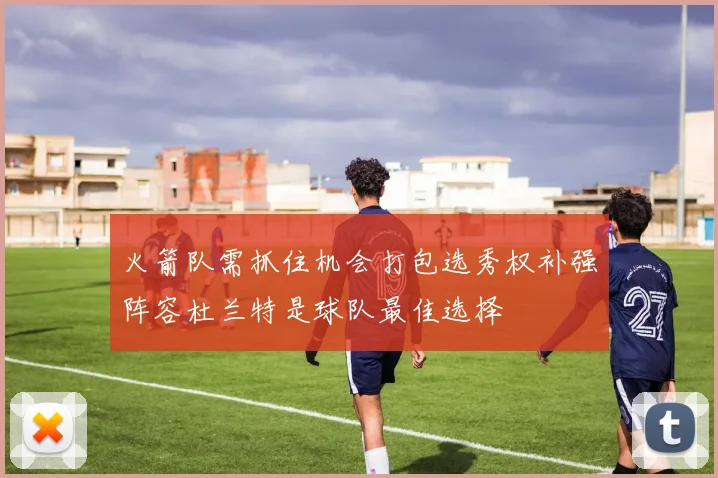 火箭队需抓住机会打包选秀权补强阵容杜兰特是球队最佳选择