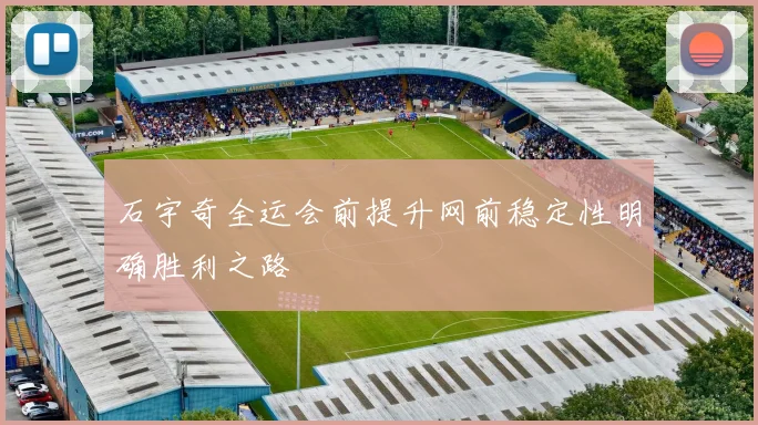 石宇奇全运会前提升网前稳定性明确胜利之路