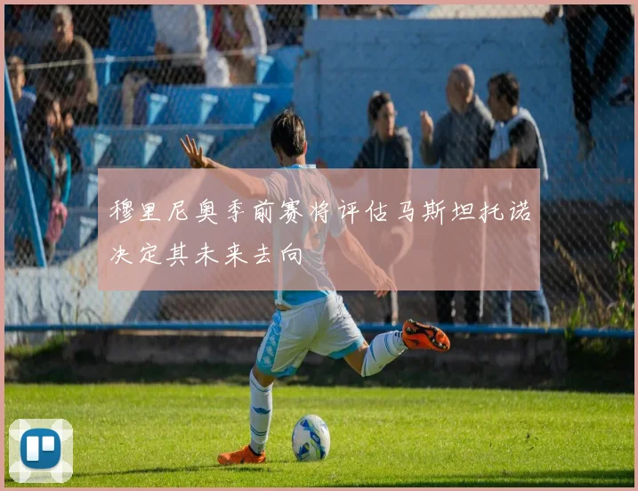 穆里尼奥季前赛将评估马斯坦托诺决定其未来去向
