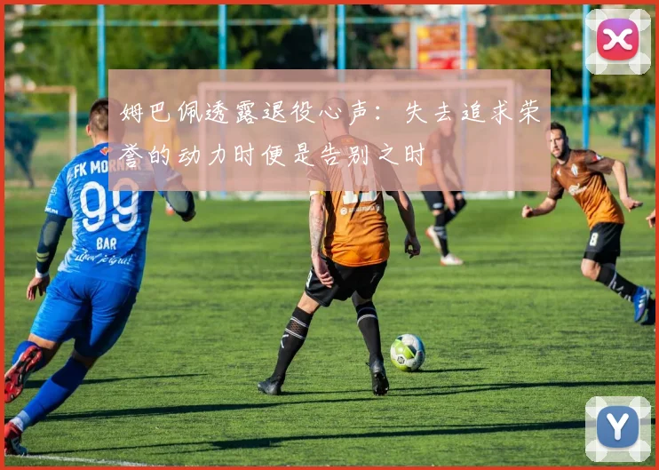 姆巴佩透露退役心声：失去追求荣誉的动力时便是告别之时