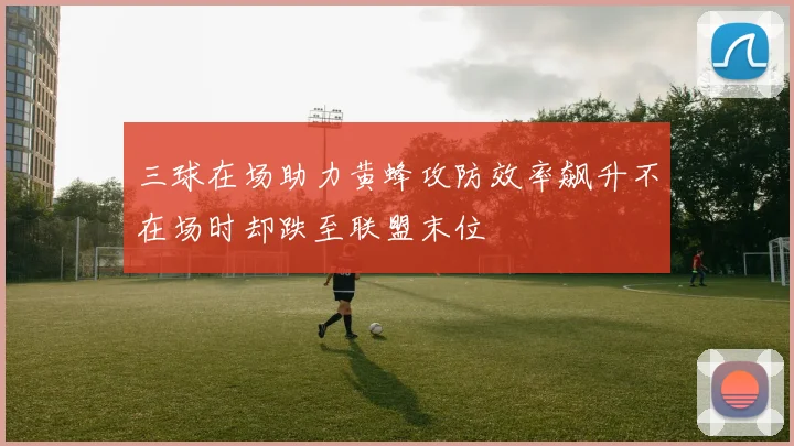 三球在场助力黄蜂攻防效率飙升不在场时却跌至联盟末位