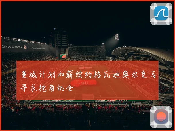 曼城计划加薪续约格瓦迪奥尔皇马寻求挖角机会