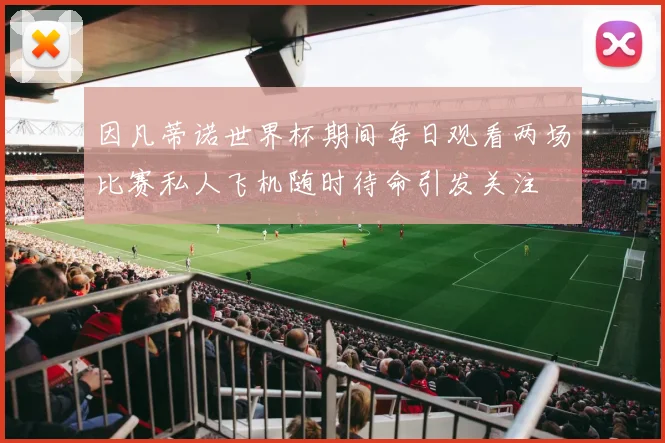 因凡蒂诺世界杯期间每日观看两场比赛私人飞机随时待命引发关注