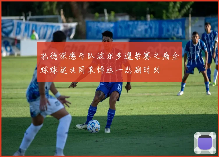 孔德深感母队波尔多遭禁赛之痛全球球迷共同哀悼这一悲剧时刻