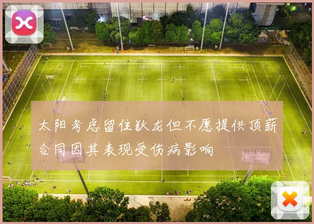 太阳考虑留住狄龙但不愿提供顶薪合同因其表现受伤病影响