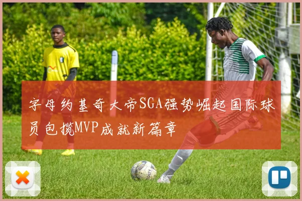 字母约基奇大帝SGA强势崛起国际球员包揽MVP成就新篇章