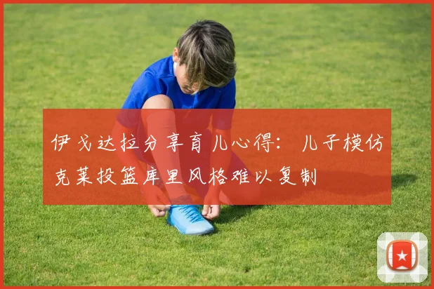 伊戈达拉分享育儿心得：儿子模仿克莱投篮库里风格难以复制