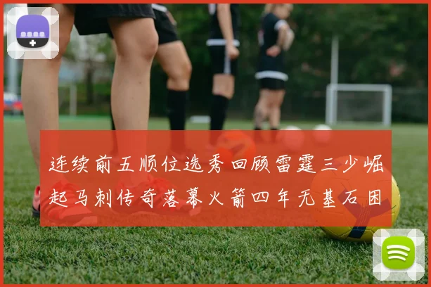 连续前五顺位选秀回顾雷霆三少崛起马刺传奇落幕火箭四年无基石困境