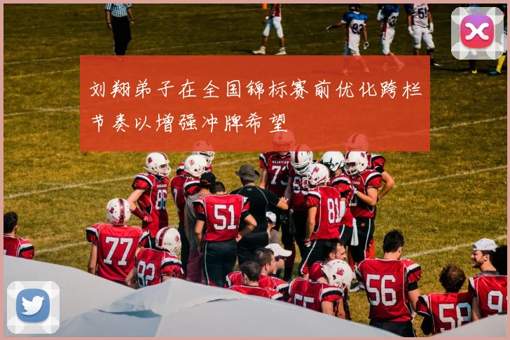 刘翔弟子在全国锦标赛前优化跨栏节奏以增强冲牌希望