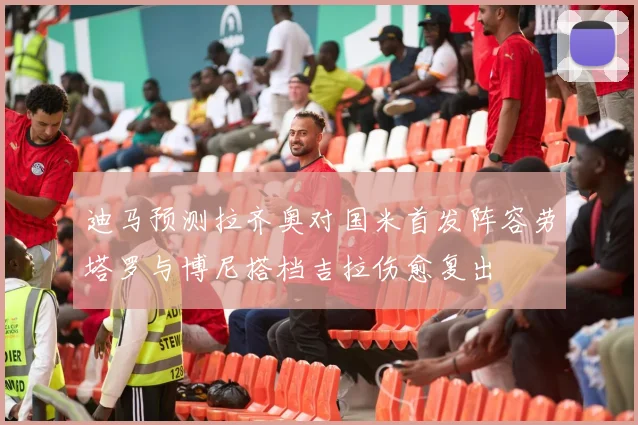迪马预测拉齐奥对国米首发阵容劳塔罗与博尼搭档吉拉伤愈复出