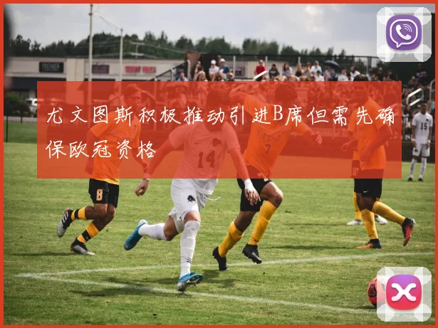 尤文图斯积极推动引进B席但需先确保欧冠资格
