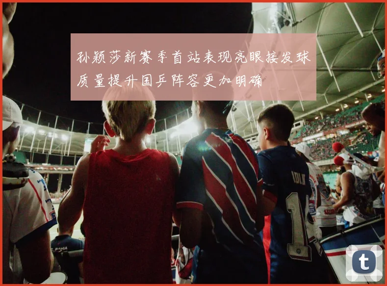 孙颖莎新赛季首站表现亮眼接发球质量提升国乒阵容更加明确