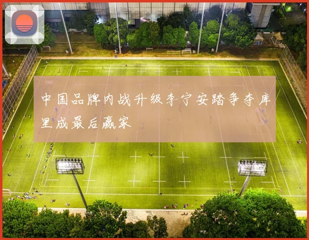 中国品牌内战升级李宁安踏争夺库里成最后赢家