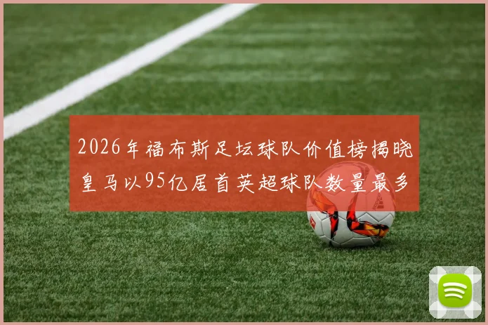 2026年福布斯足坛球队价值榜揭晓皇马以95亿居首英超球队数量最多