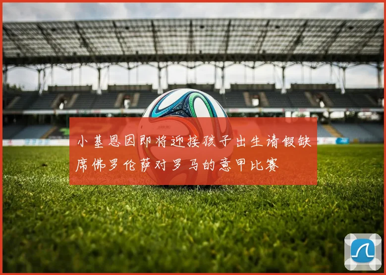 小基恩因即将迎接孩子出生请假缺席佛罗伦萨对罗马的意甲比赛