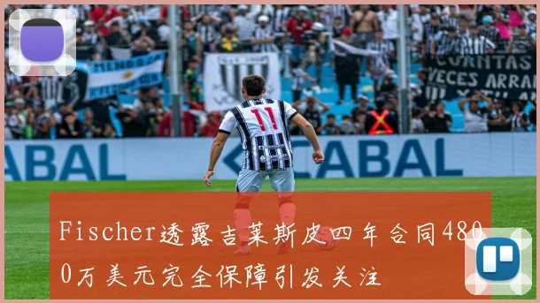 Fischer透露吉莱斯皮四年合同4800万美元完全保障引发关注