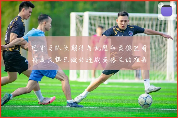 巴拿马队长期待与凯恩和莫德里奇再度交锋已做好迎战英格兰的准备